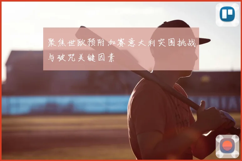 聚焦世欧预附加赛意大利突围挑战与破咒关键因素
