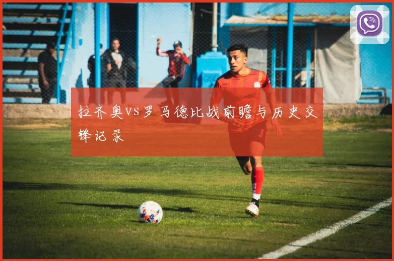 拉齐奥vs罗马德比战前瞻与历史交锋记录