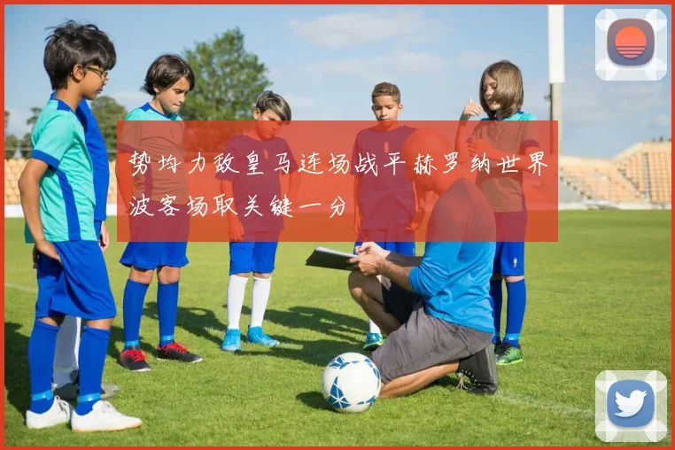势均力敌皇马连场战平赫罗纳世界波客场取关键一分