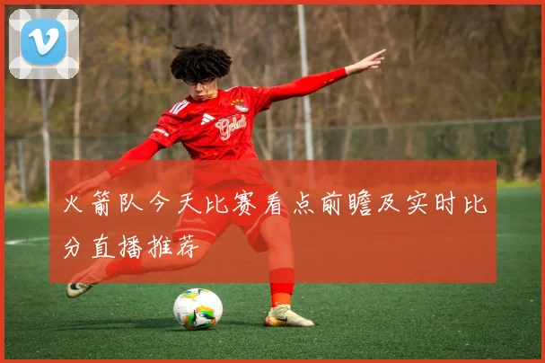 火箭队今天比赛看点前瞻及实时比分直播推荐