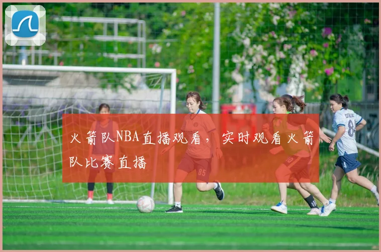 火箭队NBA直播观看，实时观看火箭队比赛直播