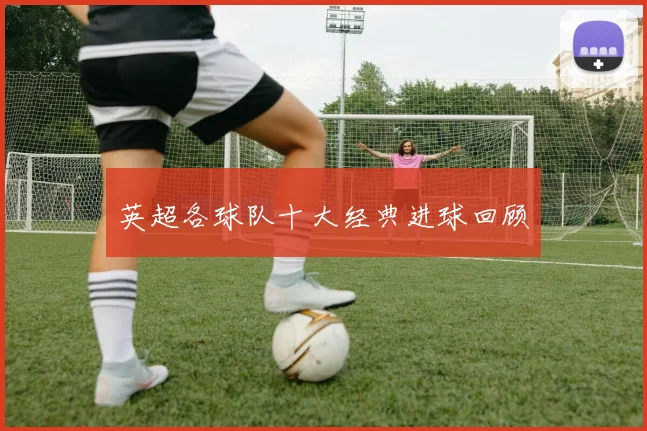 英超各球队十大经典进球回顾