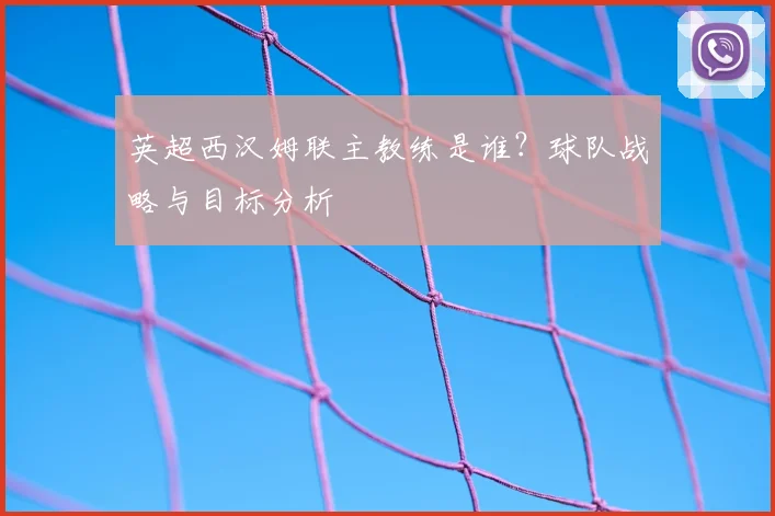 英超西汉姆联主教练是谁？球队战略与目标分析