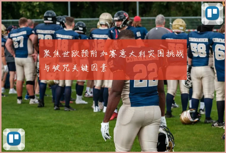 聚焦世欧预附加赛意大利突围挑战与破咒关键因素