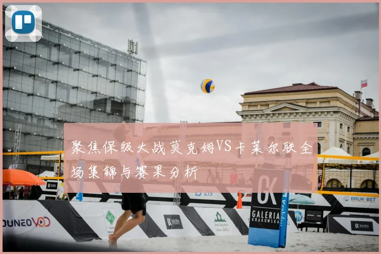 聚焦保级大战莫克姆VS卡莱尔联全场集锦与赛果分析