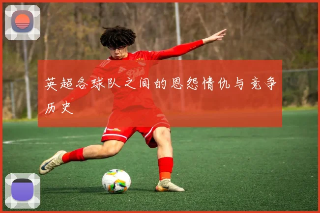 英超各球队之间的恩怨情仇与竞争历史