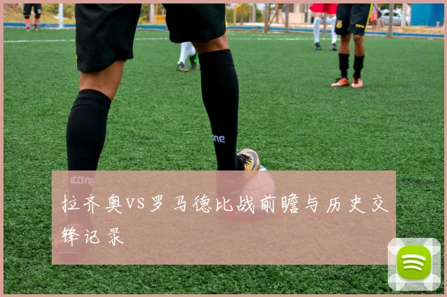 拉齐奥vs罗马德比战前瞻与历史交锋记录