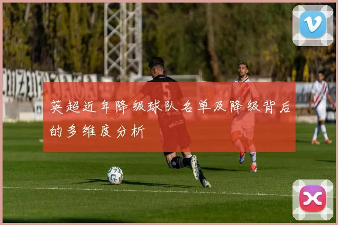 英超近年降级球队名单及降级背后的多维度分析